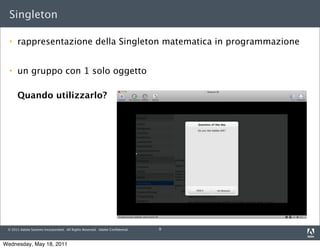 Singleton

     rappresentazione della Singleton matematica in programmazione


     un gruppo con 1 solo oggetto

      Quando utilizzarlo?




 © 2011 Adobe Systems Incorporated. All Rights Reserved. Adobe Conﬁdential.   9



Wednesday, May 18, 2011
 