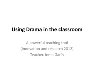 Using Drama in the classroom

      A powerful teaching tool
   (Innovation and research 2012)
        Teacher. Inma Garín
 