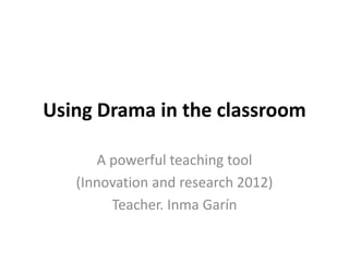 Using Drama in the classroom
A powerful teaching tool
(Innovation and research 2012)
Teacher. Inma Garín
 