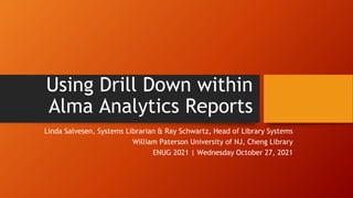 Using Drill Down within
Alma Analytics Reports
Linda Salvesen, Systems Librarian & Ray Schwartz, Head of Library Systems
William Paterson University of NJ, Cheng Library
ENUG 2021 | Wednesday October 27, 2021
 