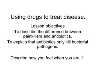 Using drugs to treat disease. Lesson objectives To describe the difference between painkillers and antibiotics. To explain that antibiotics only kill bacterial pathogens. Describe how you feel when you are ill. 