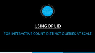 USING DRUID
FOR INTERACTIVE COUNT-DISTINCT QUERIES AT SCALE
 