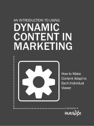 1               an Introduction to Dynamic Content




         an INTRODUCTION TO using

         DYNAMIC
         CONTENT in
         marketing


                  y                               How to Make
                                                  Content Adapt to
                                                  Each Individual
                                                  Viewer




                                                      A publication of

Share This Ebook!



www.Hubspot.com
 