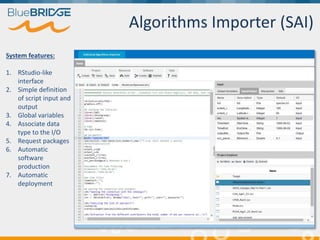 Algorithms Importer (SAI)
System features:
1. RStudio-like
interface
2. Simple definition
of script input and
output
3. Global variables
4. Associate data
type to the I/O
5. Request packages
6. Automatic
software
production
7. Automatic
deployment
 