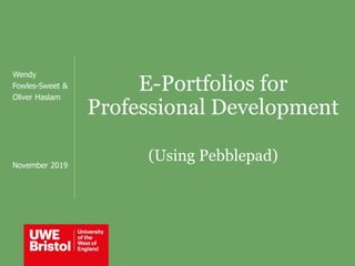 E-Portfolios for
Professional Development
(Using Pebblepad)
Wendy
Fowles-Sweet &
Oliver Haslam
November 2019
 