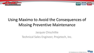 Using Maximo to Avoid the Consequences of
Missing Preventive Maintenance
Jacquie Chischillie
Technical Sales Engineer, Projetech, Inc.

 