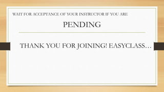 THANK YOU FOR JOINING! EASYCLASS…
WAIT FOR ACCEPTANCE OF YOUR INSTRUCTOR IF YOU ARE
PENDING
 
