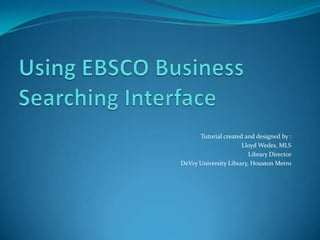 Using EBSCO Business Searching Interface Tutorial created and designed by : Lloyd Wedes, MLS Library Director DeVry University Library, Houston Metro 