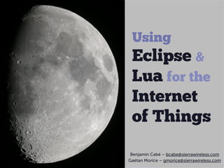 Using
 Eclipse &
 Lua for the
 Internet
 of Things

 Benjamin Cabé – bcabe@sierrawireless.com
Gaétan Morice – gmorice@sierrawireless.com
 