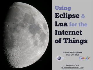 Using
Eclipse &
Lua for the
Internet
of Things
   EclipseDay Googleplex
       Dec. 12th, 2012




       Benjamin Cabé
  bcabe@sierrawireless.com
 