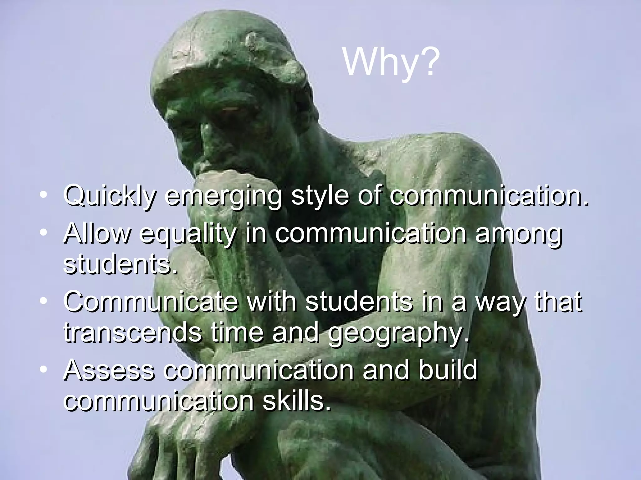 Why? Quickly emerging style of communication. Allow equality in communication among students. Communicate with students in a way that transcends time and geography. Assess communication and build communication skills. 