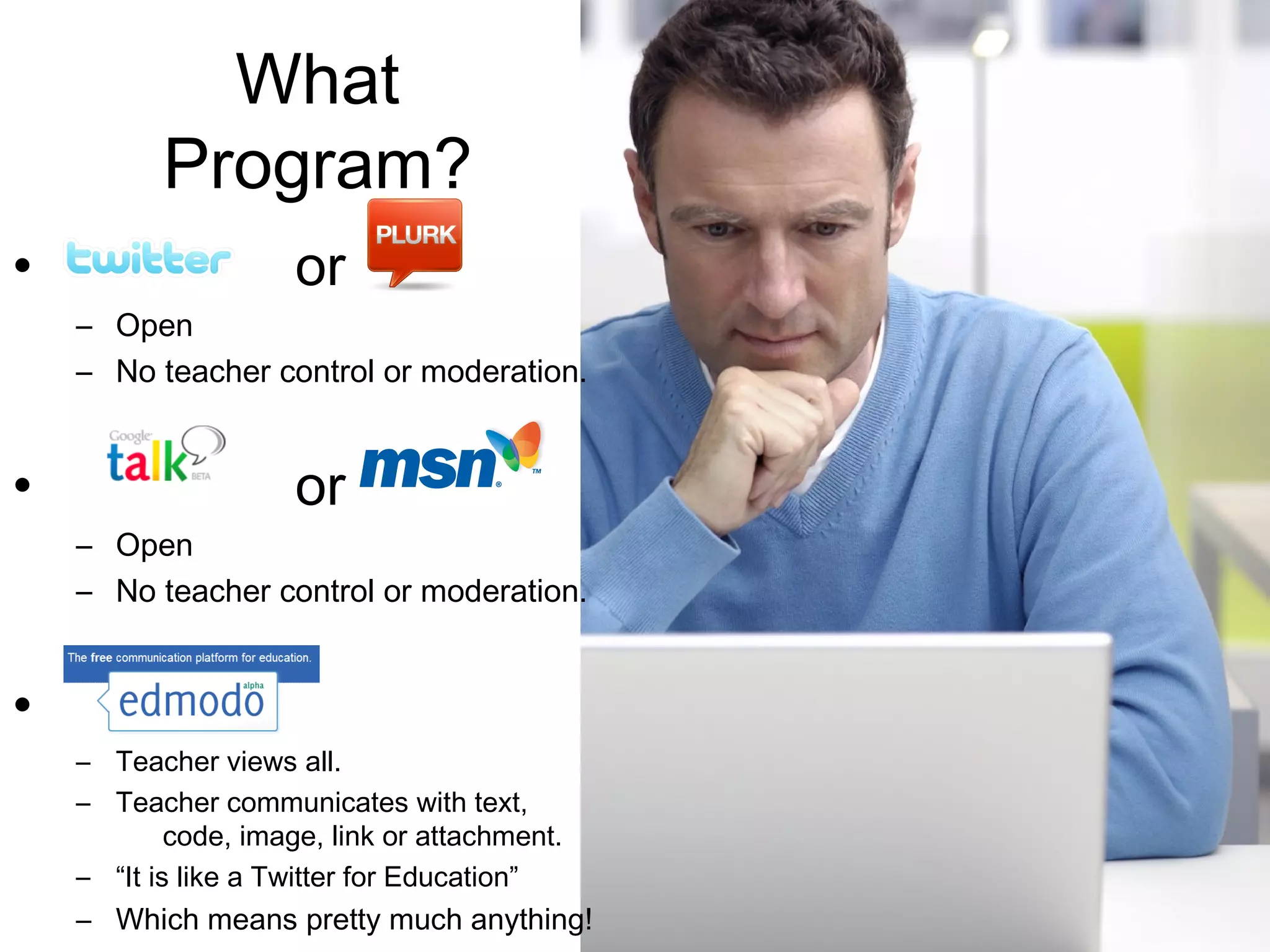 What Program? or  Open No teacher control or moderation. or  Open No teacher control or moderation. Teacher views all. Teacher communicates with text,  code, image, link or attachment. “ It is like a Twitter for Education” Which means pretty much anything! 