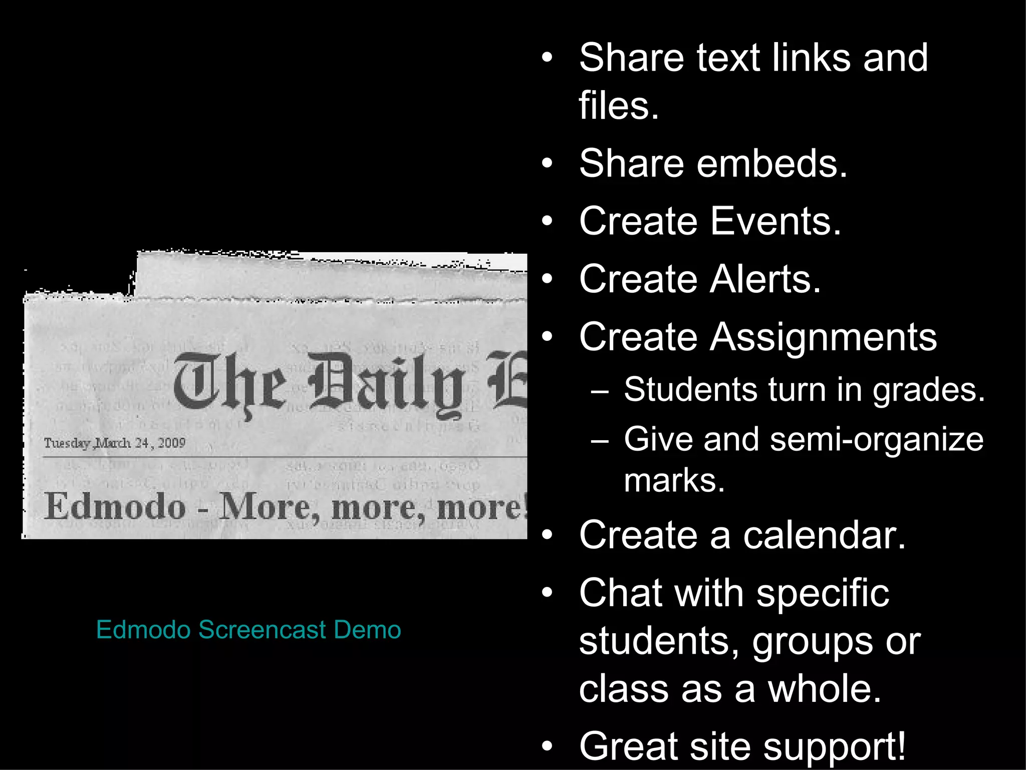 Share text links and files. Share embeds. Create Events. Create Alerts. Create Assignments Students turn in grades. Give and semi-organize marks.  Create a calendar. Chat with specific students, groups or class as a whole. Great site support! Edmodo  Screencast  Demo 
