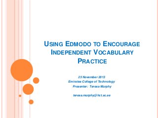 USING EDMODO TO ENCOURAGE
INDEPENDENT VOCABULARY
PRACTICE
23 November 2013
Emirates College of Technology
Presenter: Teresa Murphy

teresa.murphy@hct.ac.ae

 