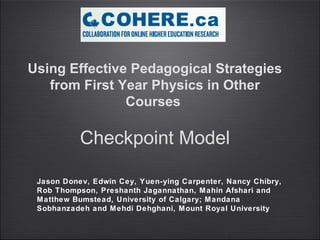 Using Effective Pedagogical Strategies
   from First Year Physics in Other
               Courses

           Checkpoint Model

 Jason Donev, Edwin Cey, Yuen-ying Carpenter, Nancy Chibry,
 Rob Thompson, Preshanth Jagannathan, M ahin Afshari and
 Matthew Bumstead, University of Calgary; Mandana
 Sobhanzadeh and Mehdi Dehghani, Mount Royal University
 