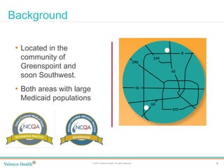 9© 2014 Valence Health. All rights reserved.
Clinical Integration
Background
• Located in the
community of
Greenspoint and
soon Southwest.
• Both areas with large
Medicaid populations
 
