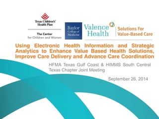 1© 2014 Valence Health. All rights reserved.
Clinical Integration
Using Electronic Health Information and Strategic
Analytics to Enhance Value Based Health Solutions,
Improve Care Delivery and Advance Care Coordination
HFMA Texas Gulf Coast & HIMMS South Central
Texas Chapter Joint Meeting
September 26, 2014
 