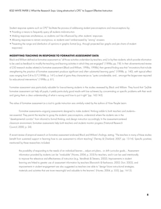 IESD WHTE PAPER | What the Research Says: Using eInstruction’s CPS™
to Support Effective Instruction
Student response systems such as CPS™
facilitate the process of addressing student preconceptions and misconceptions by:
• Providing a means to frequently query all students mid-instruction
• Making responses simultaneous, so students can’t be influenced by other students’ responses
• Allowing responses to remain anonymous, so students aren’t embarrassed by “wrong” answers
• Presenting the range and distribution of opinions in graphic format (e.g., through projected bar graphs and pie charts of student
	 responses)
MODIFYING TEACHING IN RESPONSE TO FORMATIVE ASSESSMENT DATA
Black and Wiliam defined as formative assessment as “all those activities undertaken by teachers, and/or by their students, which provide information
to be used as feedback to modify the teaching and learning activities in which they are engaged” (1998a, pp. 7-8). In their aforementioned review
of 250 research studies related to formative assessment (Black and Wiliam, 1998a, 1998b), their general finding was that “innovations that include
strengthening the practice of formative assessment produce significant and often substantial learning gains” (1998b, p. 140), with typical effect
sizes ranging from 0.4 to 0.7 (1998b, p. 141)—a level of gains they characterize as “quite considerable, and... amongst the largest ever reported
for educational interventions” (1998a, p. 61).
Formative assessment was particularly valuable for low-achieving students in the studies reviewed by Black and Wiliam. They found that “[w]hile
formative assessment can help all pupils, it yields particularly good results with low achievers by concentrating on specific problems with their work
and giving them a clear understanding of what is wrong and how to put it right” (pp. 142-143).
The value of formative assessment as a tool to guide instruction was similarly noted by the authors of How People Learn:
	 	 Formative assessments—ongoing assessments designed to make students’ thinking visible to both teachers and students—	 	 	
are essential. They permit the teacher to grasp the students’ preconceptions, understand where the students are in the 	 	 	
“developmental corridor” from informal to formal thinking, and design instruction accordingly. In the assessment-centered 	 	 	
classroom environment, formative assessments help both teachers and students monitor progress (National Research 	 	 	
Council, 2000, p. 24).
A recent review of empirical research on formative assessment endorsed Black and Wiliam’s findings, stating, “The teachers in many of these studies
benefit from sustained support in learning how to use assessment to inform teaching” (Tierney & Charland, 2007, pp. 13-14). Specific positives
mentioned by these researchers included:
	 	 the possibility of responding to the needs of an individual learner..., adjust unit plans... or shift curricular goals.... Assessment
	 	 information provided by students can be “invaluable” (Nunes, 2004, p. 333) for teachers, and it can be used intentionally
	 	 to improve the relevance and effectiveness of instruction (e.g., Vendlinski & Stevens, 2002). Improvements in student
	 	 learning are linked to greater use of assessment information by teachers (Barootchi & Keshavarz, 2002; Dori, 2003), and
	 	 improvements in student engagement are also suggested as teachers are able to “design future instructional strategies,
	 	 materials and activities that are more meaningful and valuable to the learners” (Nunes, 2004, p. 333), (pp. 14-15).
8
 