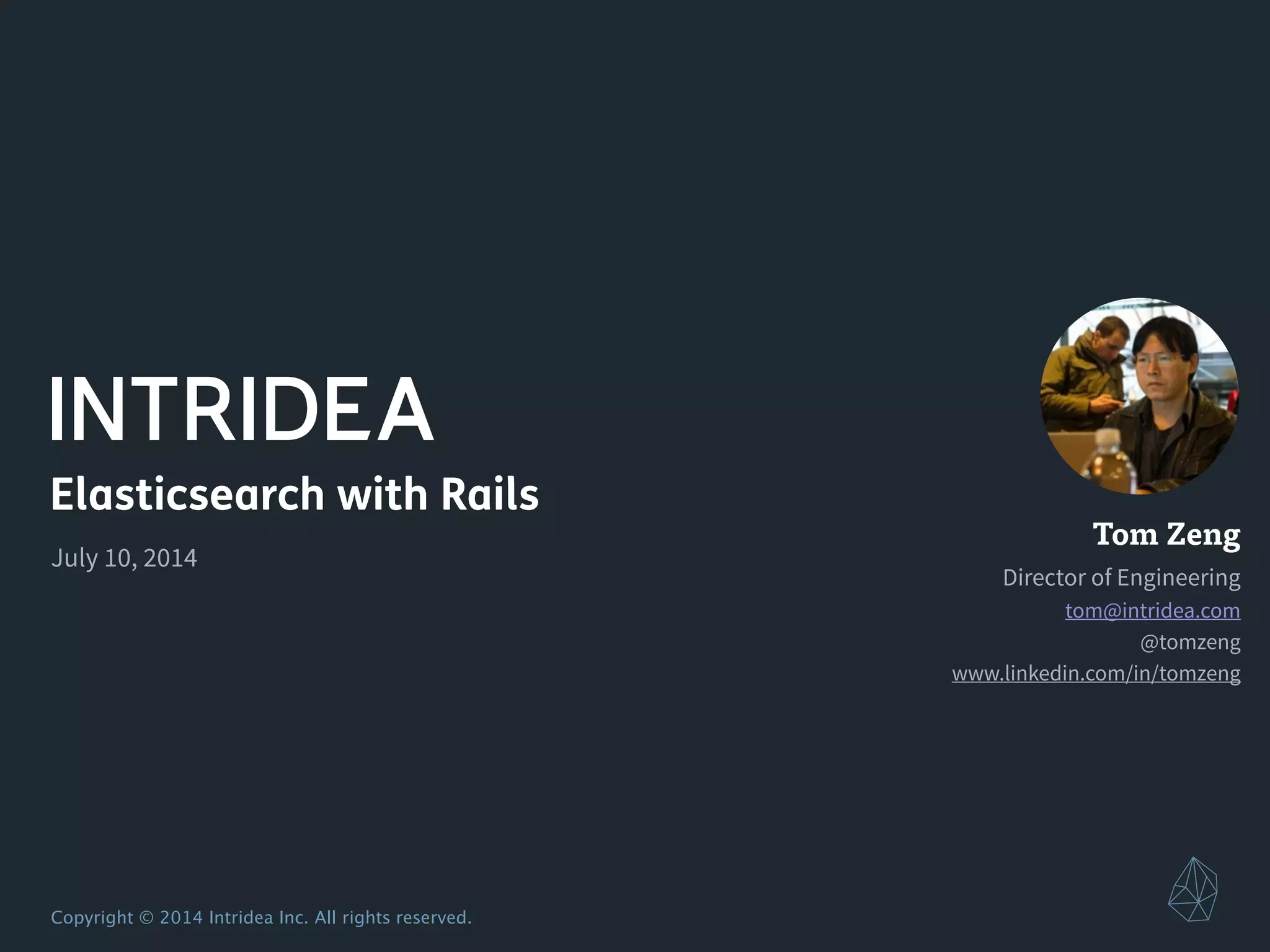 Copyright © 2014 Intridea Inc. All rights reserved.
Elasticsearch with Rails
July 10, 2014
Tom Zeng
Director of Engineering
tom@intridea.com
@tomzeng
www.linkedin.com/in/tomzeng
 
