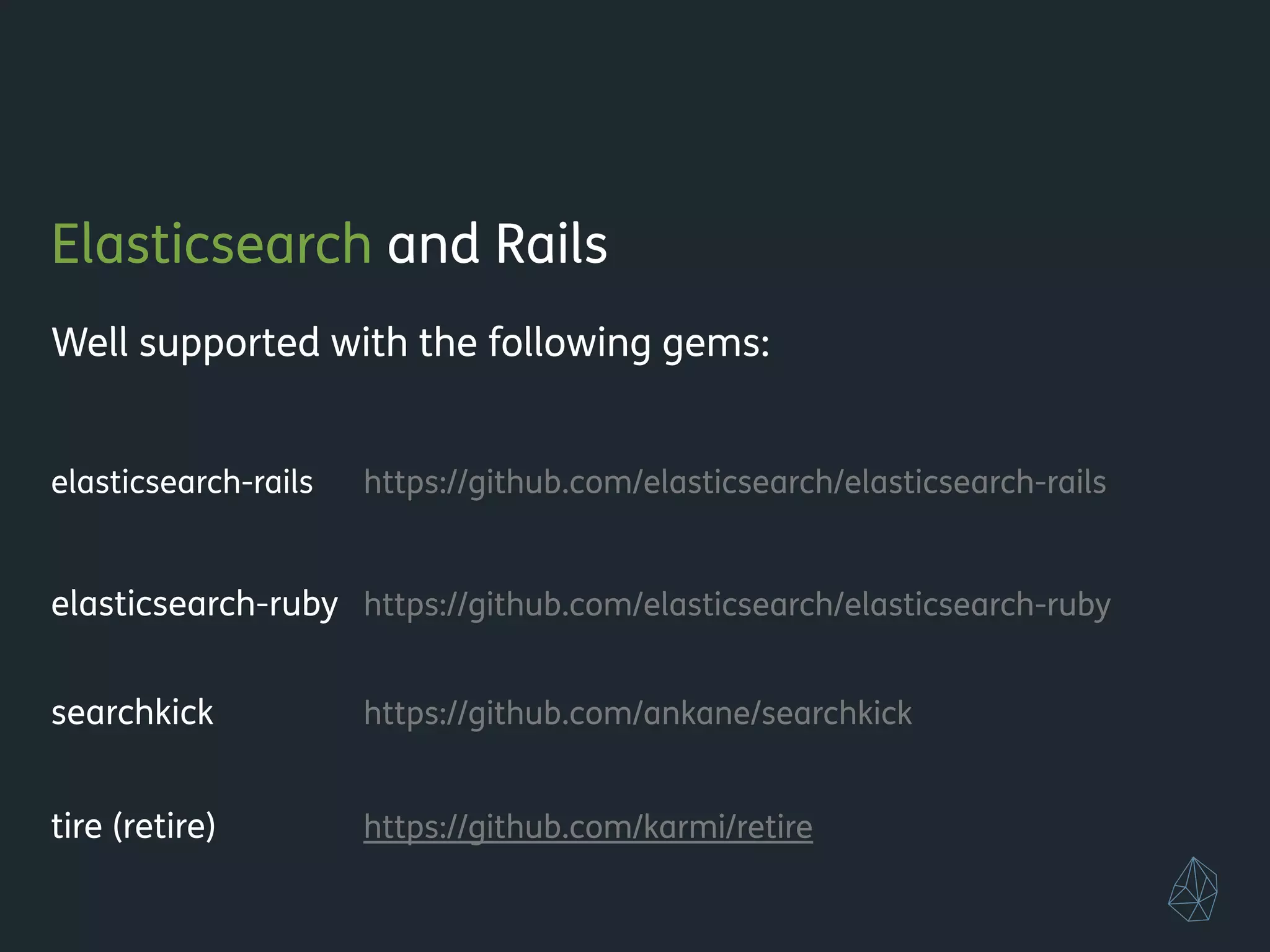 Elasticsearch and Rails
Well supported with the following gems:
!
elasticsearch-rails https://github.com/elasticsearch/elasticsearch-rails
!
elasticsearch-ruby https://github.com/elasticsearch/elasticsearch-ruby
!
searchkick https://github.com/ankane/searchkick
!
tire (retire) https://github.com/karmi/retire
!
!
 