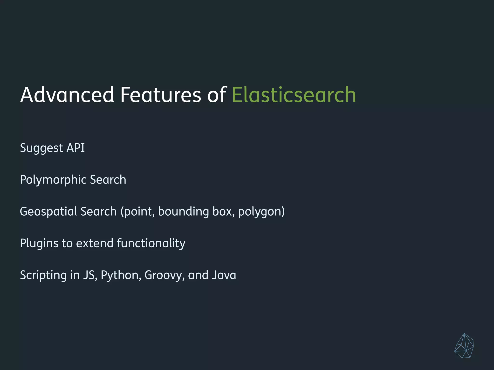 Advanced Features of Elasticsearch
!
Fuzzy and Proximity Search
!
Autocomplete (term, phrase, completion, and context suggesters)
!
Suggest API
!
Geospatial Search (point, bounding box, polygon)
!
Plugins to extend functionality
!
Scripting in JavaScript, Python, Groovy, and Java
!
!
 