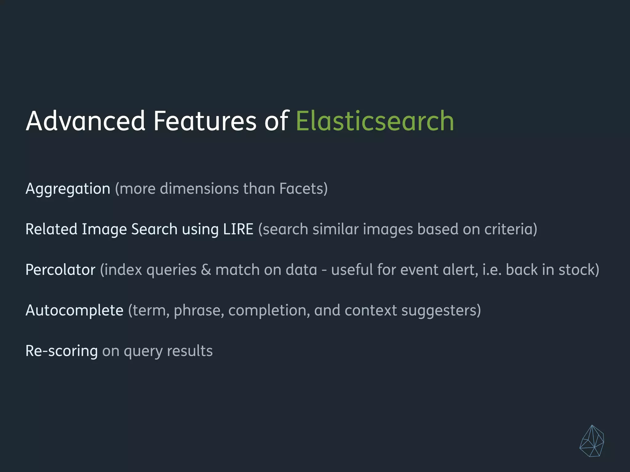 Advanced Features of Elasticsearch
!
Aggregation (more dimensions than Facets)
!
Related Image Search using LIRE (search similar images based on criteria)
!
Percolator (index queries & match on data - useful for event alert, i.e. back in stock)
!
Re-scoring on query results
!
Polymorphic Search
!
!
!
 