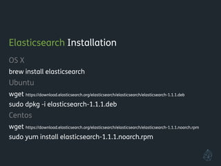 Elasticsearch Installation
OS X
brew install elasticsearch
Ubuntu
wget https://download.elasticsearch.org/elasticsearch/elasticsearch/elasticsearch-1.1.1.deb
sudo dpkg -i elasticsearch-1.1.1.deb
Centos
wget https://download.elasticsearch.org/elasticsearch/elasticsearch/elasticsearch-1.1.1.noarch.rpm
sudo yum install elasticsearch-1.1.1.noarch.rpm
!
 