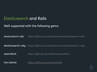 Elasticsearch and Rails
Well supported with the following gems:
!
elasticsearch-rails https://github.com/elasticsearch/elasticsearch-rails
!
elasticsearch-ruby https://github.com/elasticsearch/elasticsearch-ruby
!
searchkick https://github.com/ankane/searchkick
!
tire (retire) https://github.com/karmi/retire
!
!
 