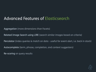 Advanced Features of Elasticsearch
!
Aggregation (more dimensions than Facets)
!
Related Image Search using LIRE (search similar images based on criteria)
!
Percolator (index queries & match on data - useful for event alert, i.e. back in stock)
!
Re-scoring on query results
!
Polymorphic Search
!
!
!
 