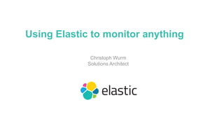 Using Elastic to monitor anything
Christoph Wurm
Solutions Architect
 