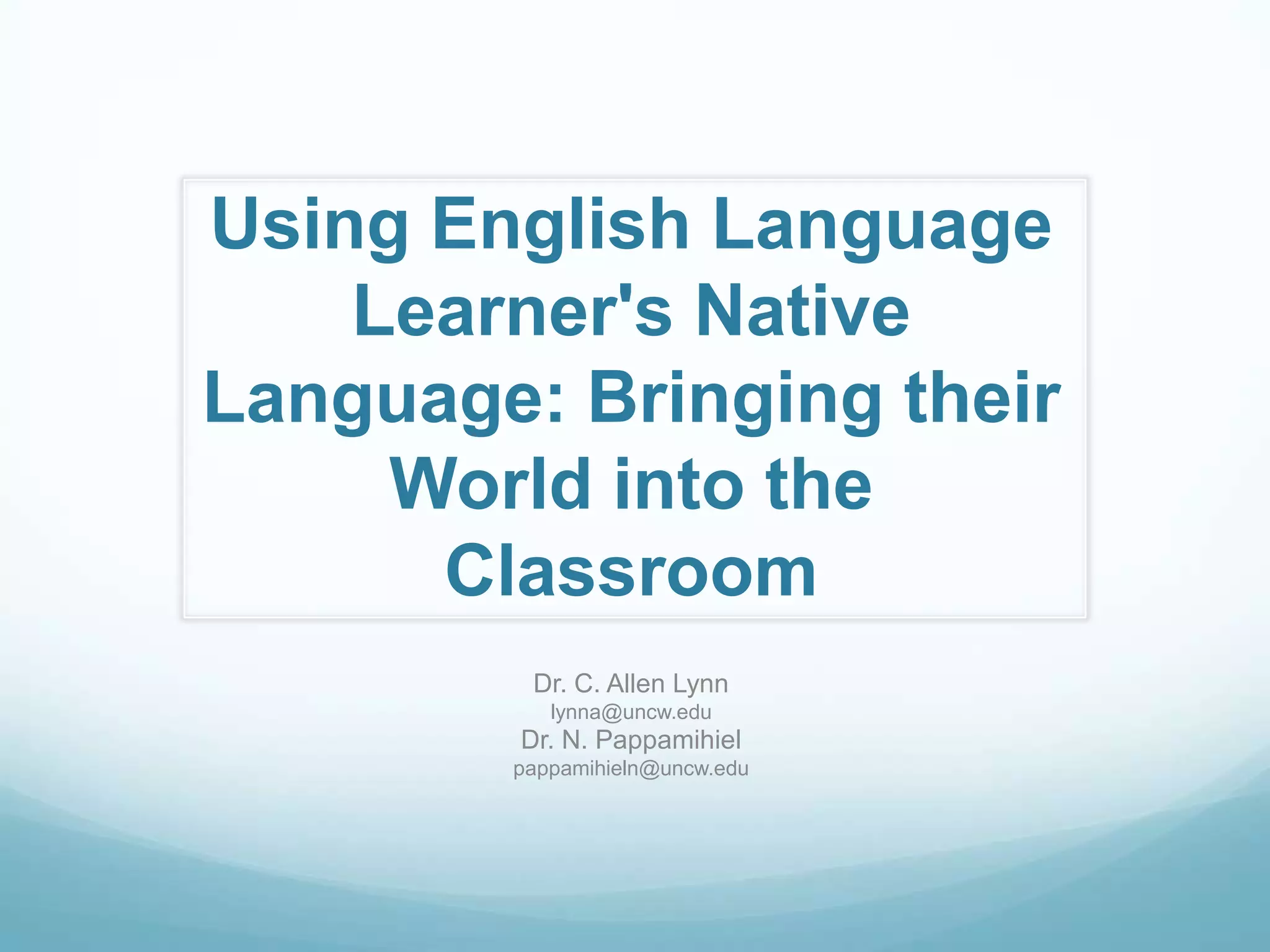 Using English Language
    Learner's Native
Language: Bringing their
     World into the
      Classroom
         Dr. C. Allen Lynn
           lynna@uncw.edu
        Dr. N. Pappamihiel
        pappamihieln@uncw.edu
 