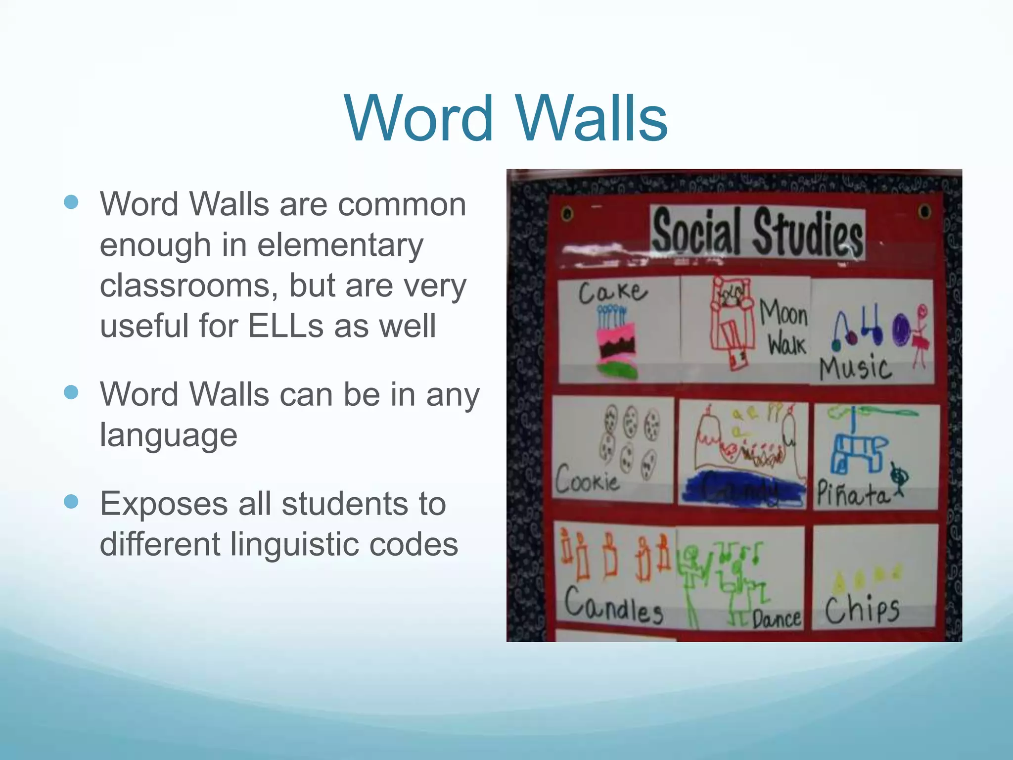 Word Walls
 Word Walls are common
  enough in elementary
  classrooms, but are very
  useful for ELLs as well

 Word Walls can be in any
  language

 Exposes all students to
  different linguistic codes
 