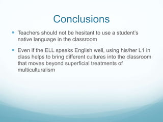 Conclusions
 Teachers should not be hesitant to use a student’s
  native language in the classroom

 Even if the ELL spe...