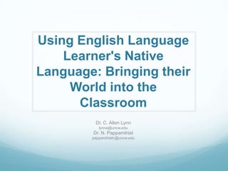 Using English Language
    Learner's Native
Language: Bringing their
     World into the
      Classroom
         Dr. C. Allen Lynn
           lynna@uncw.edu
        Dr. N. Pappamihiel
        pappamihieln@uncw.edu
 
