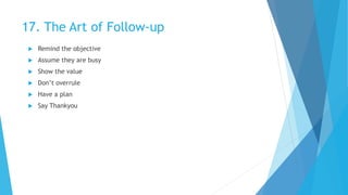 17. The Art of Follow-up
 Remind the objective
 Assume they are busy
 Show the value
 Don’t overrule
 Have a plan
 Say Thankyou
 