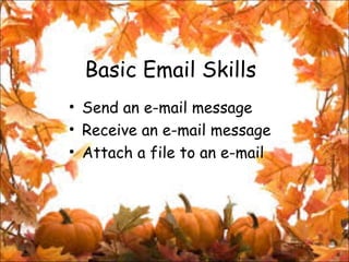 Basic Email Skills
• Send an e-mail message
• Receive an e-mail message
• Attach a file to an e-mail

 