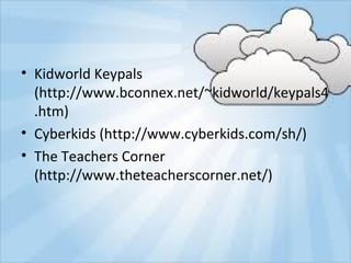 • Kidworld Keypals
(http://www.bconnex.net/~kidworld/keypals4
.htm)
• Cyberkids (http://www.cyberkids.com/sh/)
• The Teachers Corner
(http://www.theteacherscorner.net/)

 