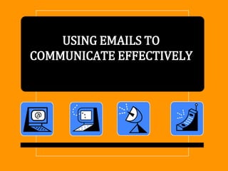 USING EMAILS TO
COMMUNICATE EFFECTIVELY

 