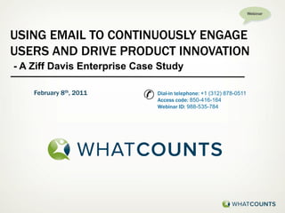 Webinar




USING EMAIL TO CONTINUOUSLY ENGAGE
USERS AND DRIVE PRODUCT INNOVATION
- A Ziff Davis Enterprise Case Study

    February 8th, 2011
                           ✆   Dial-in telephone: +1 (312) 878-0511
                               Access code: 850-416-164
                               Webinar ID: 988-535-784
 