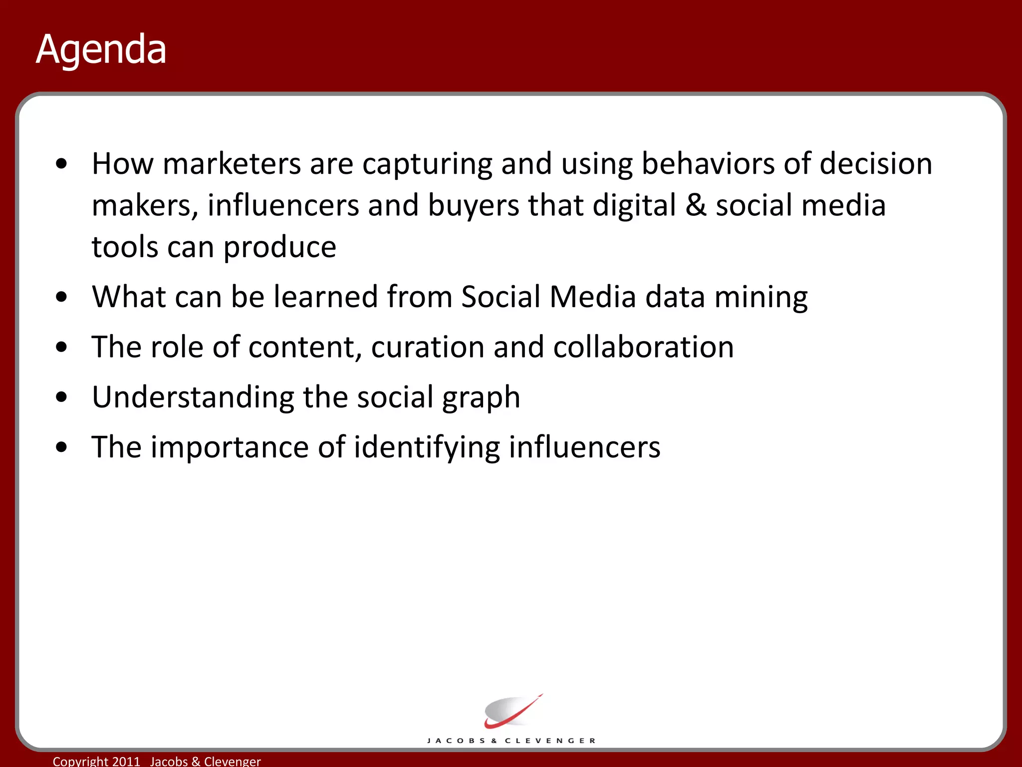 Agenda How marketers are capturing and using behaviors of decision makers, influencers and buyers that digital & social media tools can produce What can be learned from Social Media data mining The role of content, curation and collaboration Understanding the social graph The importance of identifying influencers  