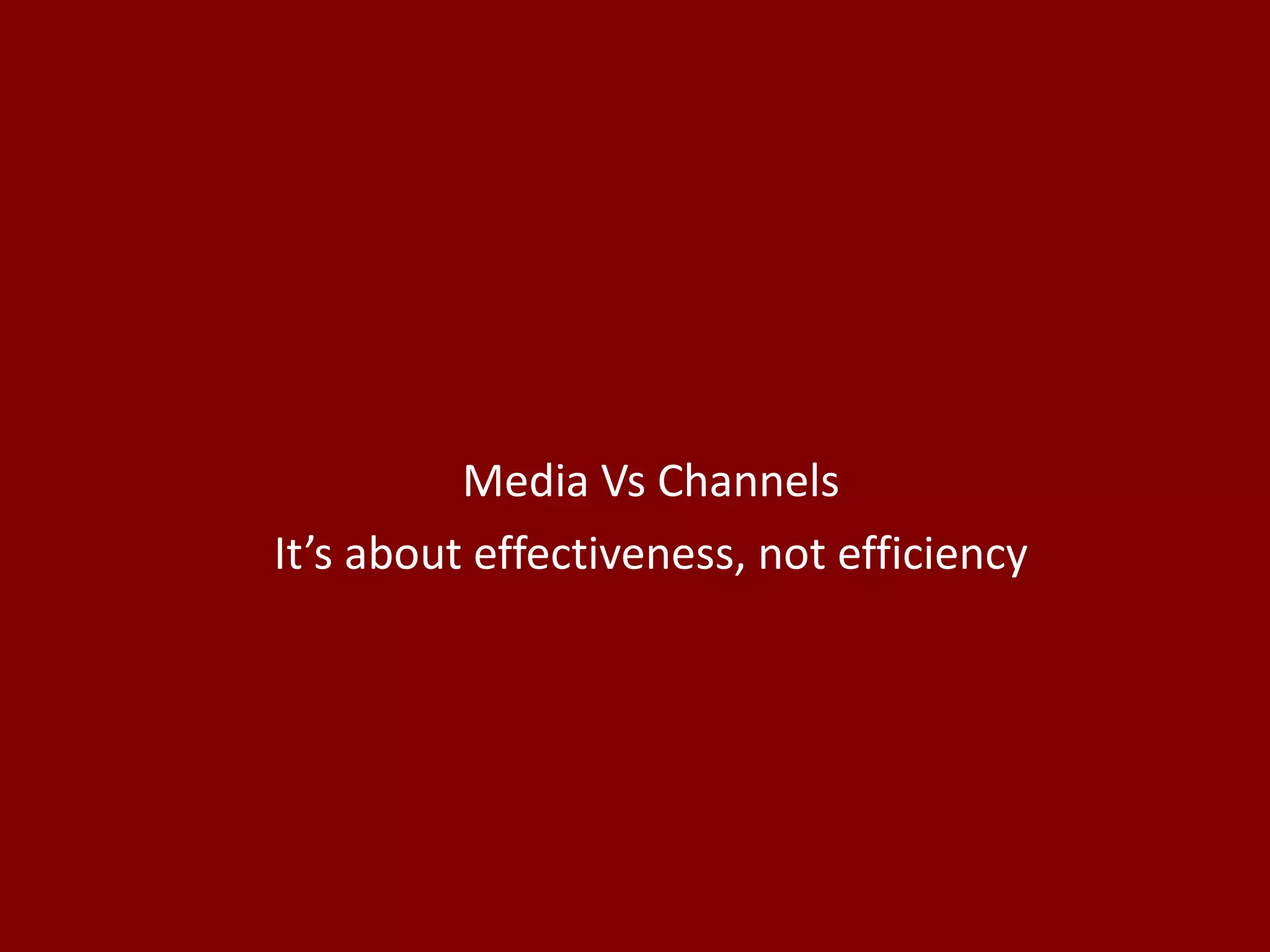 Media Vs Channels It’s about effectiveness, not efficiency 