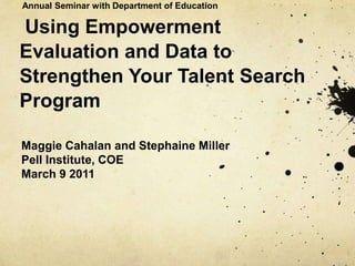 Annual Seminar with Department of Education

Using Empowerment
Evaluation and Data to
Strengthen Your Talent Search
Program

Maggie Cahalan and Stephaine Miller
Pell Institute, COE
March 9 2011
 