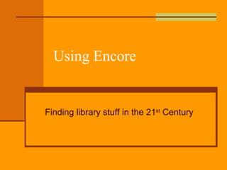 Using Encore Finding library stuff in the 21 st  Century 