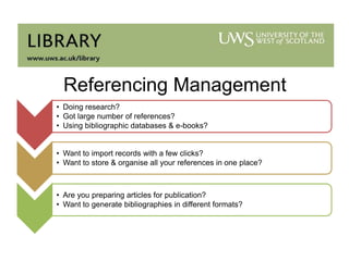 Referencing Management
• Doing research?
• Got large number of references?
• Using bibliographic databases & e-books?
• Want to import records with a few clicks?
• Want to store & organise all your references in one place?

• Are you preparing articles for publication?
• Want to generate bibliographies in different formats?

 