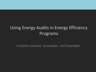 Using Energy Audits in Energy Efficiency
Programs
Lessons Learned, Successes, and Examples
 
