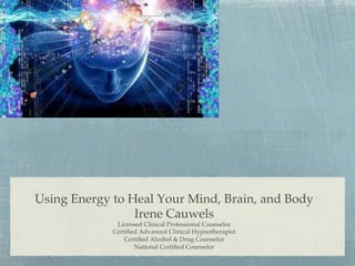 Using Energy to Heal Your Mind, Brain, and Body!
Irene Cauwels!
Licensed Clinical Professional Counselor!
Certiﬁed Advanced Clinical Hypnotherapist!
Certiﬁed Alcohol & Drug Counselor!
National Certiﬁed Counselor
 