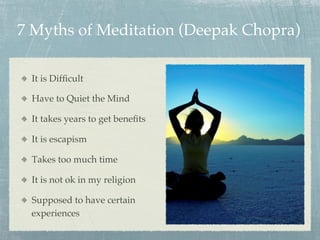 7 Myths of Meditation (Deepak Chopra)
  It is Difﬁcult
  Have to Quiet the Mind
  It takes years to get beneﬁts
  It is escapism
  Takes too much time
  It is not ok in my religion
  Supposed to have certain
experiences
 