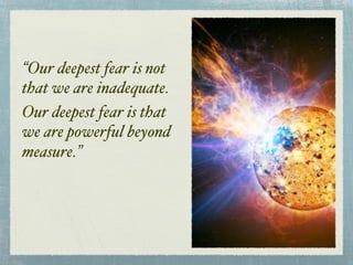 “Our deepest fear is not
that we are inadequate.
Our deepest fear is that
we are powerful beyond
measure.”
 