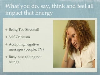 What you do, say, think and feel all
impact that Energy
  Being Too Stressed!
  Self-Criticism
  Accepting negative
messages (people, TV)
  Busy-ness (doing not
being)
 