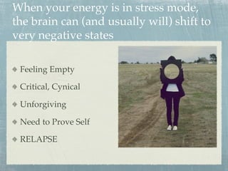 When your energy is in stress mode,
the brain can (and usually will) shift to
very negative states
  Feeling Empty
  Critical, Cynical
  Unforgiving
  Need to Prove Self
  RELAPSE
 